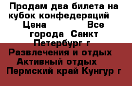 Продам два билета на кубок конфедераций  › Цена ­ 20 000 - Все города, Санкт-Петербург г. Развлечения и отдых » Активный отдых   . Пермский край,Кунгур г.